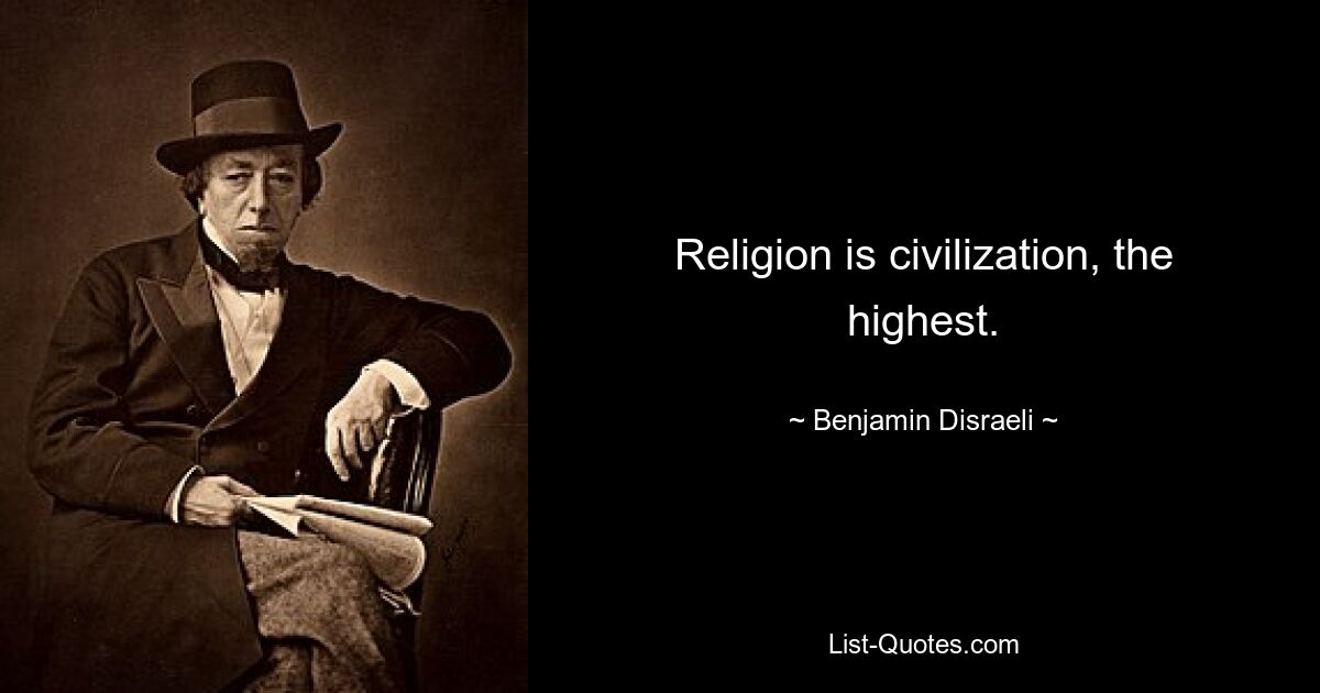 Religion is civilization, the highest. — © Benjamin Disraeli