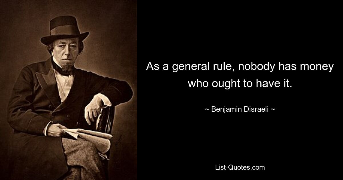 As a general rule, nobody has money who ought to have it. — © Benjamin Disraeli