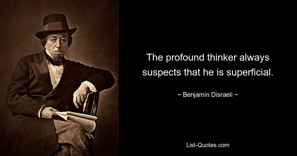 The profound thinker always suspects that he is superficial. — © Benjamin Disraeli