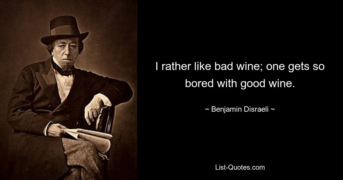 I rather like bad wine; one gets so bored with good wine. — © Benjamin Disraeli