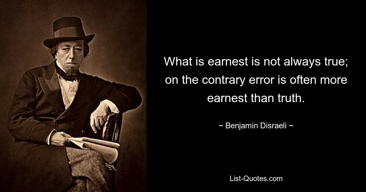 What is earnest is not always true; on the contrary error is often more earnest than truth. — © Benjamin Disraeli