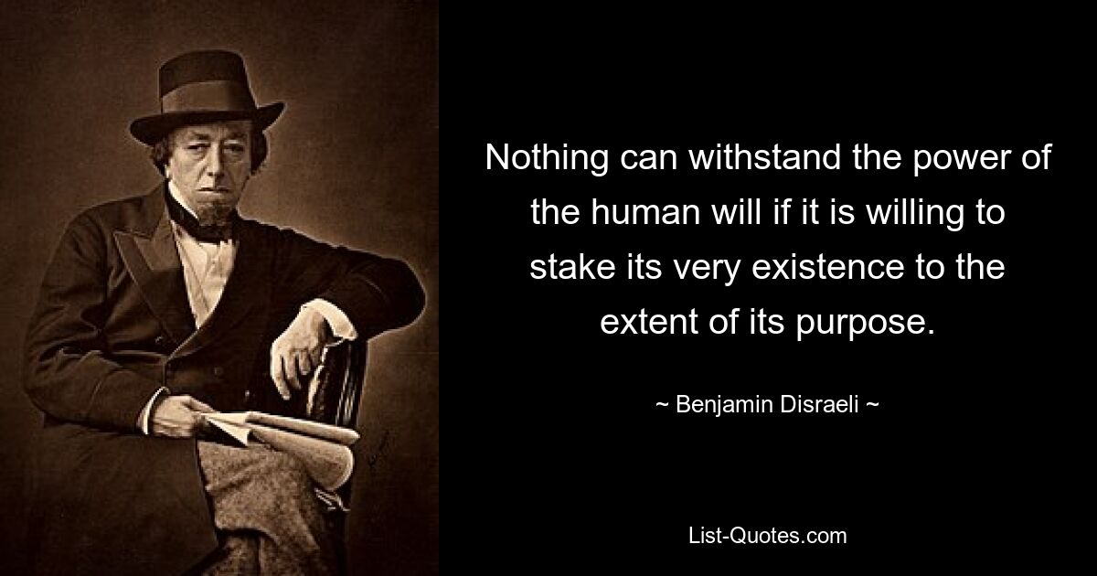 Nothing can withstand the power of the human will if it is willing to stake its very existence to the extent of its purpose. — © Benjamin Disraeli