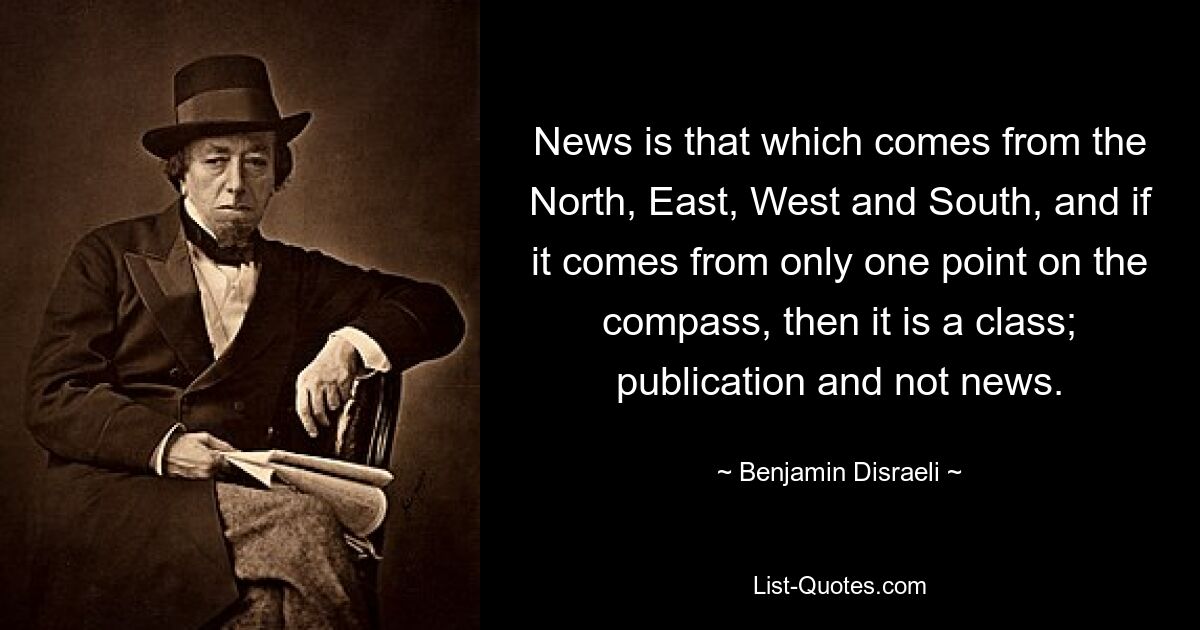 News is that which comes from the North, East, West and South, and if it comes from only one point on the compass, then it is a class; publication and not news. — © Benjamin Disraeli