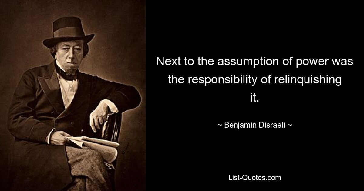 Next to the assumption of power was the responsibility of relinquishing it. — © Benjamin Disraeli