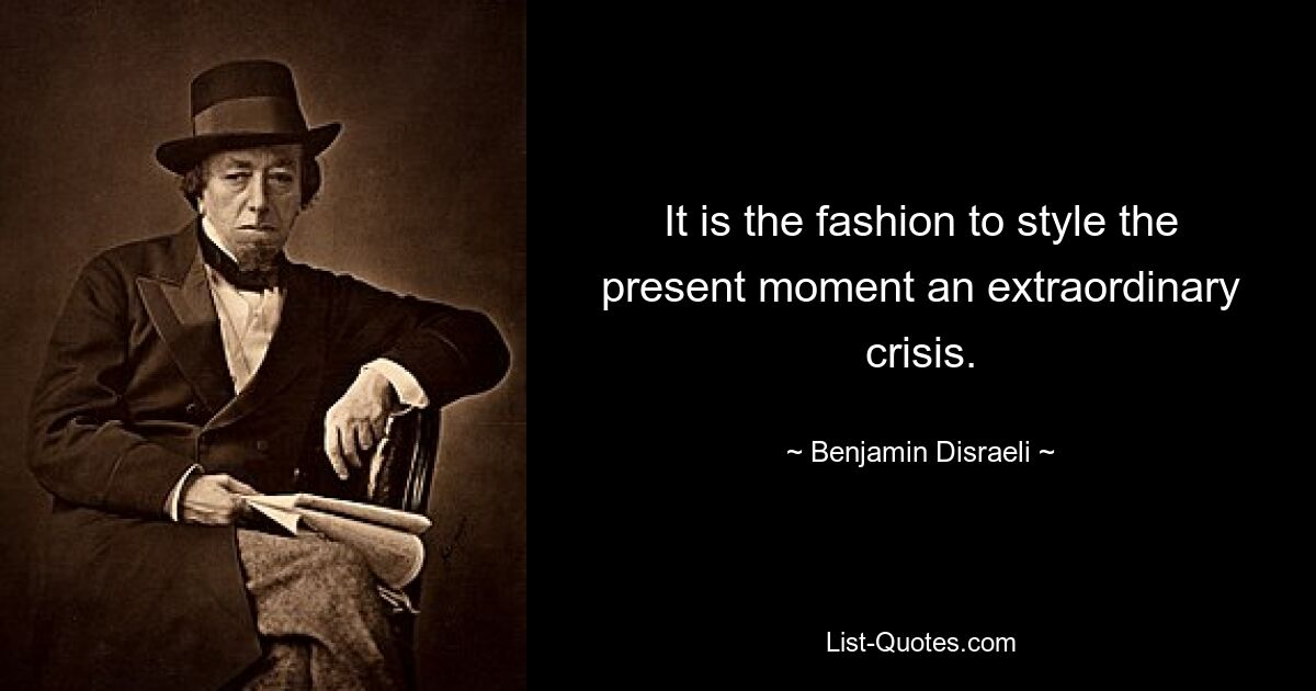 It is the fashion to style the present moment an extraordinary crisis. — © Benjamin Disraeli