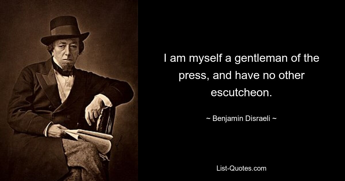 I am myself a gentleman of the press, and have no other escutcheon. — © Benjamin Disraeli