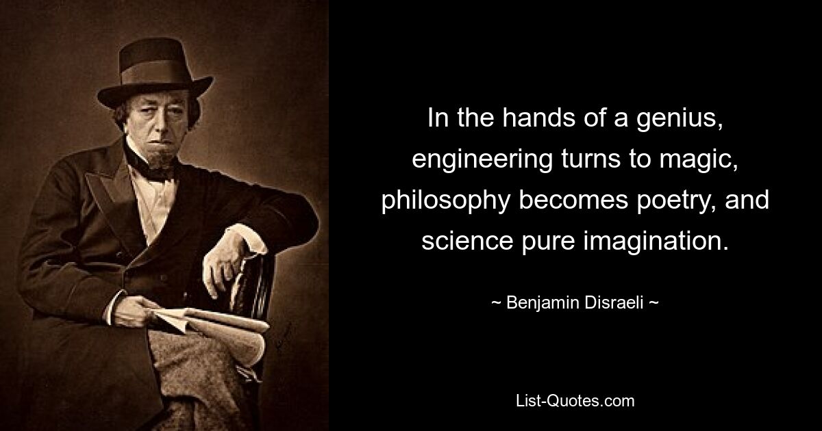 In the hands of a genius, engineering turns to magic, philosophy becomes poetry, and science pure imagination. — © Benjamin Disraeli