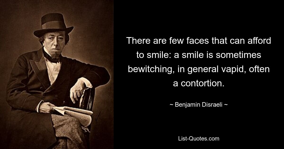 There are few faces that can afford to smile: a smile is sometimes bewitching, in general vapid, often a contortion. — © Benjamin Disraeli