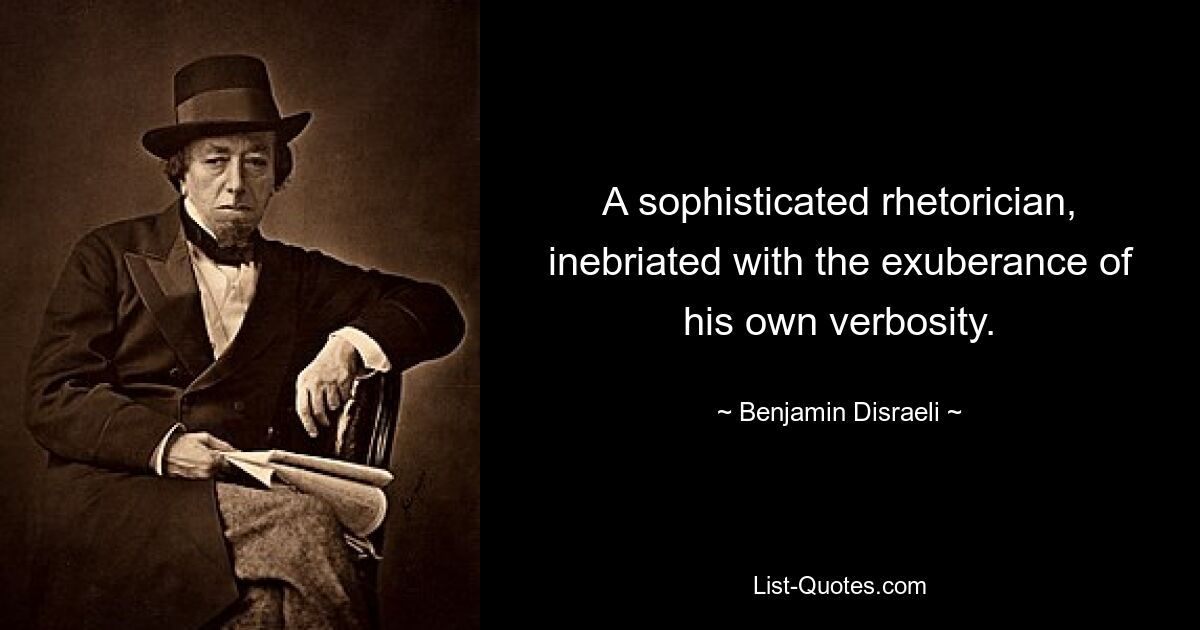 A sophisticated rhetorician, inebriated with the exuberance of his own verbosity. — © Benjamin Disraeli