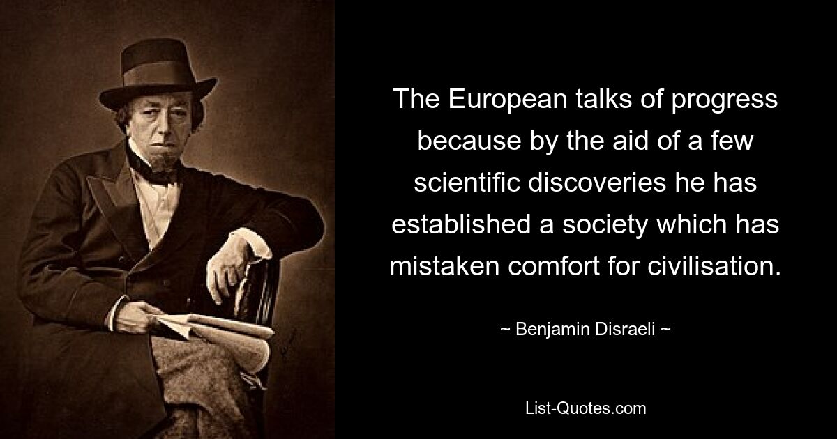 The European talks of progress because by the aid of a few scientific discoveries he has established a society which has mistaken comfort for civilisation. — © Benjamin Disraeli