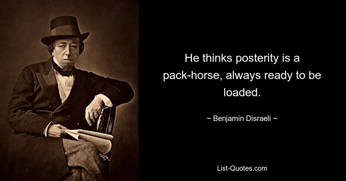 He thinks posterity is a pack-horse, always ready to be loaded. — © Benjamin Disraeli