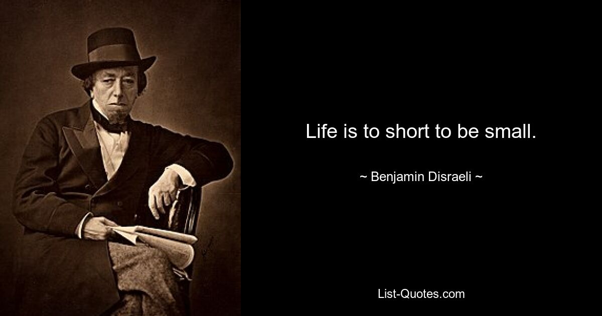 Life is to short to be small. — © Benjamin Disraeli