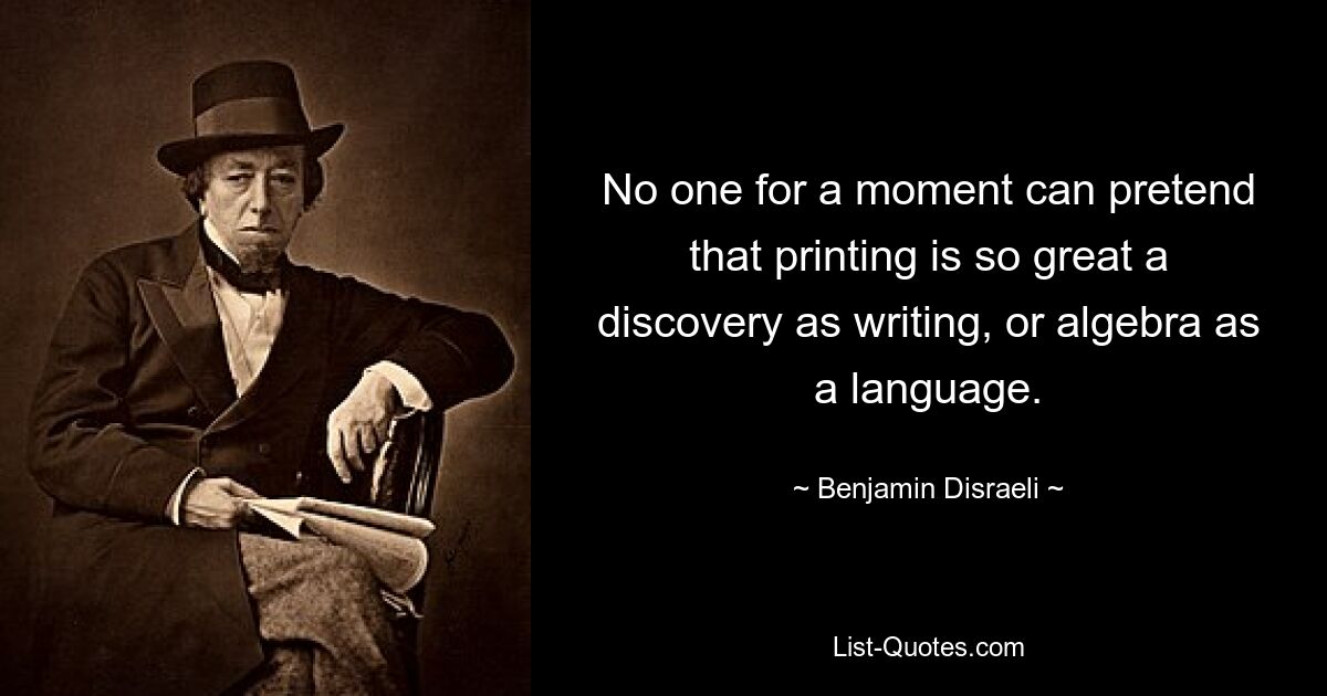 No one for a moment can pretend that printing is so great a discovery as writing, or algebra as a language. — © Benjamin Disraeli