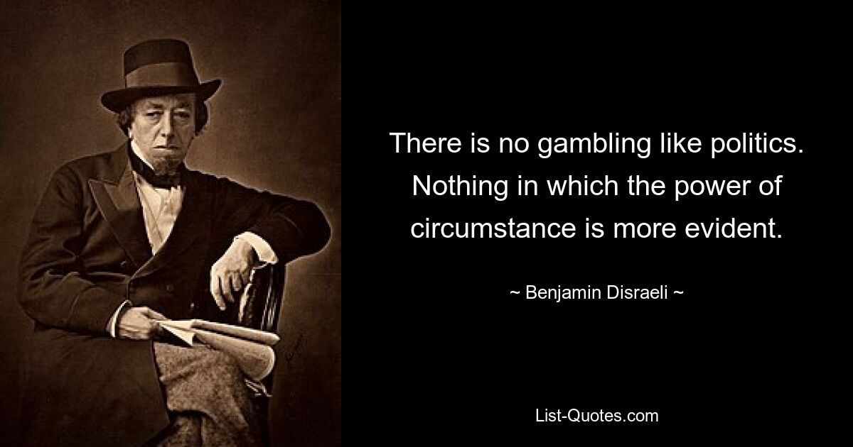 There is no gambling like politics. Nothing in which the power of circumstance is more evident. — © Benjamin Disraeli