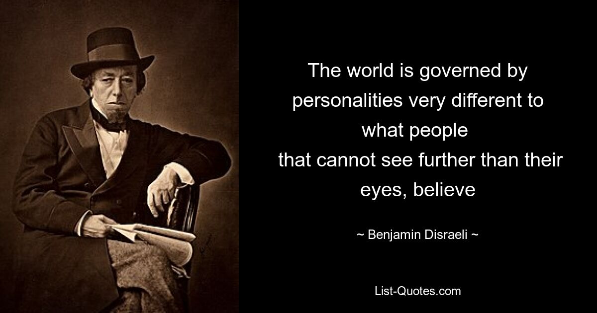 The world is governed by personalities very different to what people 
 that cannot see further than their eyes, believe — © Benjamin Disraeli