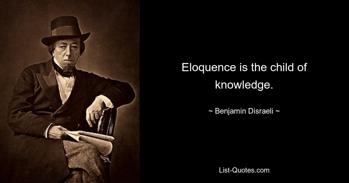 Eloquence is the child of knowledge. — © Benjamin Disraeli