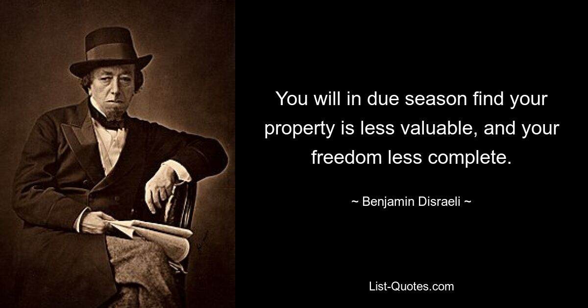 You will in due season find your property is less valuable, and your freedom less complete. — © Benjamin Disraeli