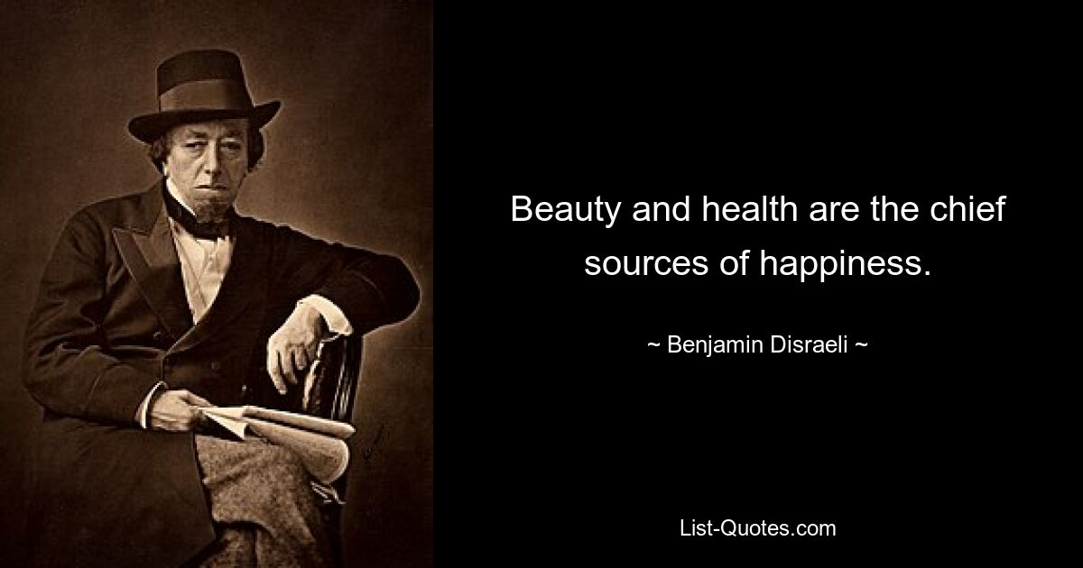 Beauty and health are the chief sources of happiness. — © Benjamin Disraeli