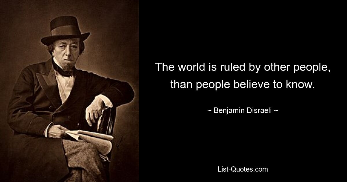 The world is ruled by other people, than people believe to know. — © Benjamin Disraeli