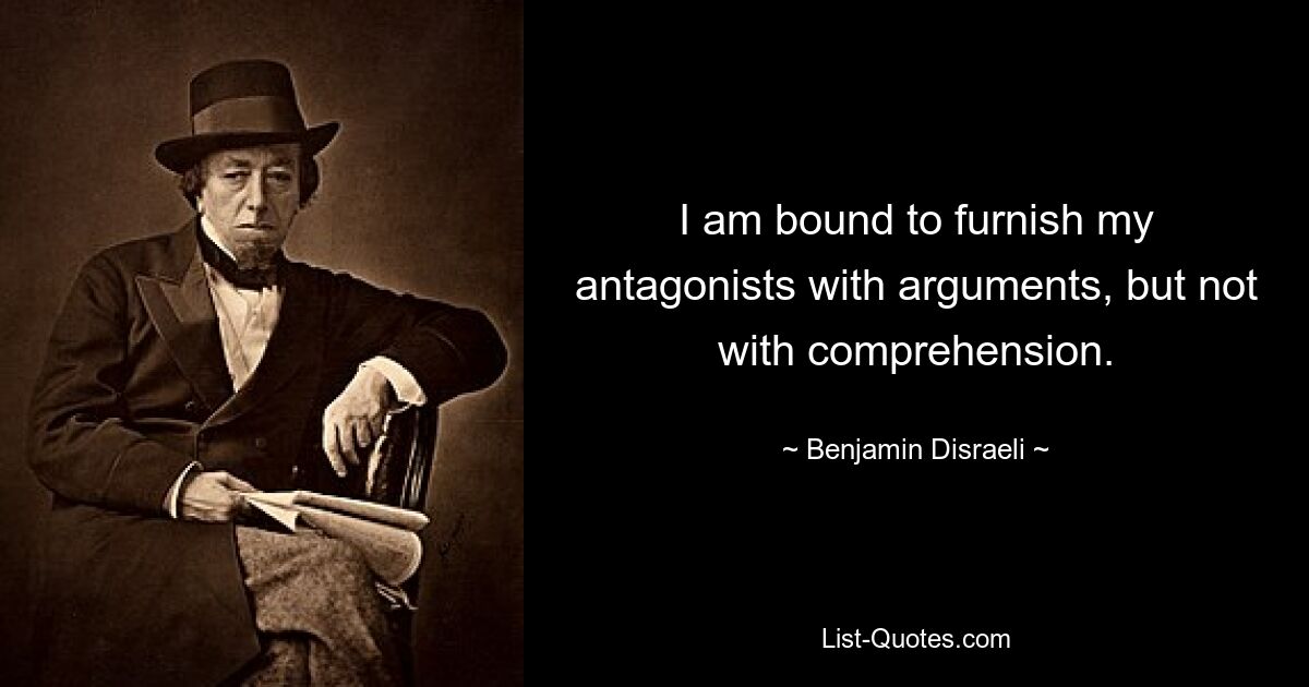 I am bound to furnish my antagonists with arguments, but not with comprehension. — © Benjamin Disraeli