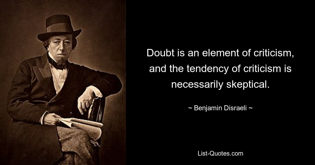 Doubt is an element of criticism, and the tendency of criticism is necessarily skeptical. — © Benjamin Disraeli