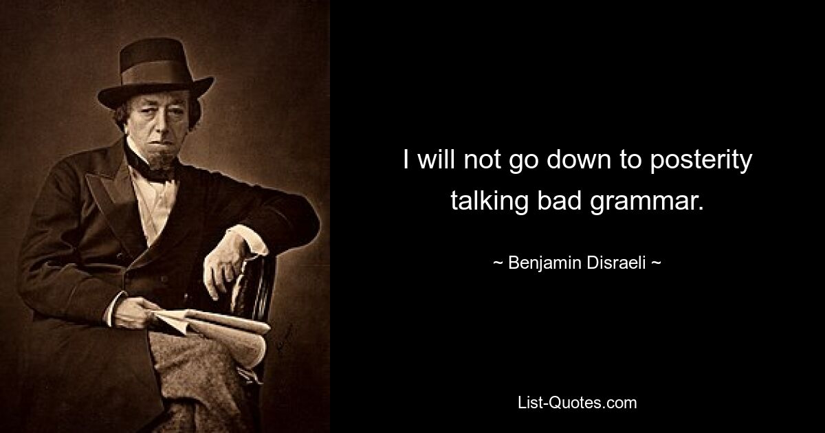 I will not go down to posterity talking bad grammar. — © Benjamin Disraeli