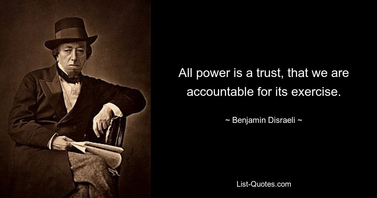 All power is a trust, that we are accountable for its exercise. — © Benjamin Disraeli