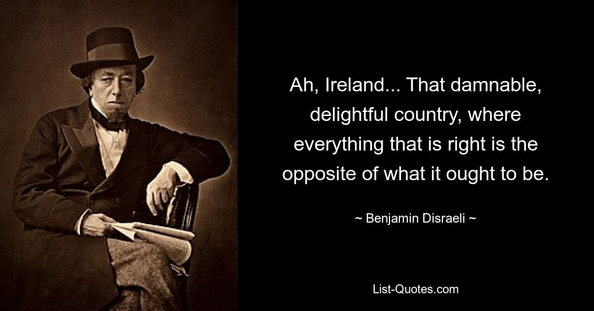 Ах, Ирландия... Эта проклятая, восхитительная страна, где все правильное — противоположность тому, чем должно быть. — © Бенджамин Дизраэли 