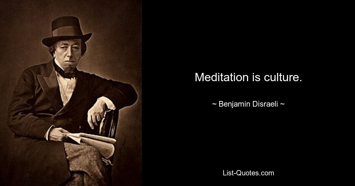 Meditation is culture. — © Benjamin Disraeli