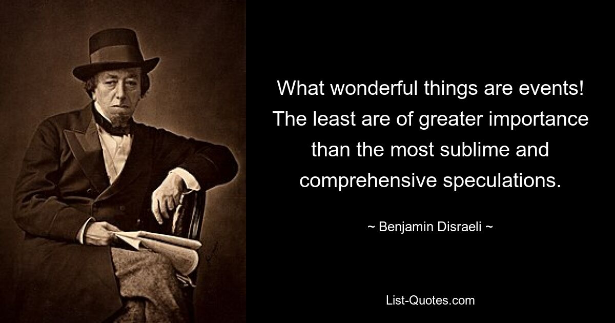 What wonderful things are events! The least are of greater importance than the most sublime and comprehensive speculations. — © Benjamin Disraeli