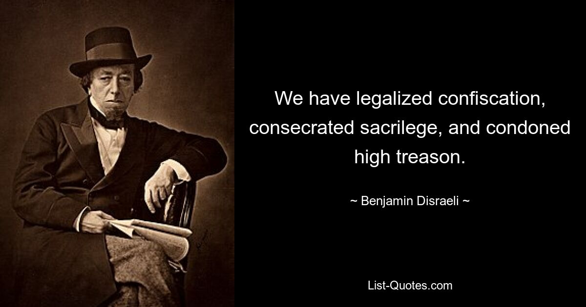 We have legalized confiscation, consecrated sacrilege, and condoned high treason. — © Benjamin Disraeli