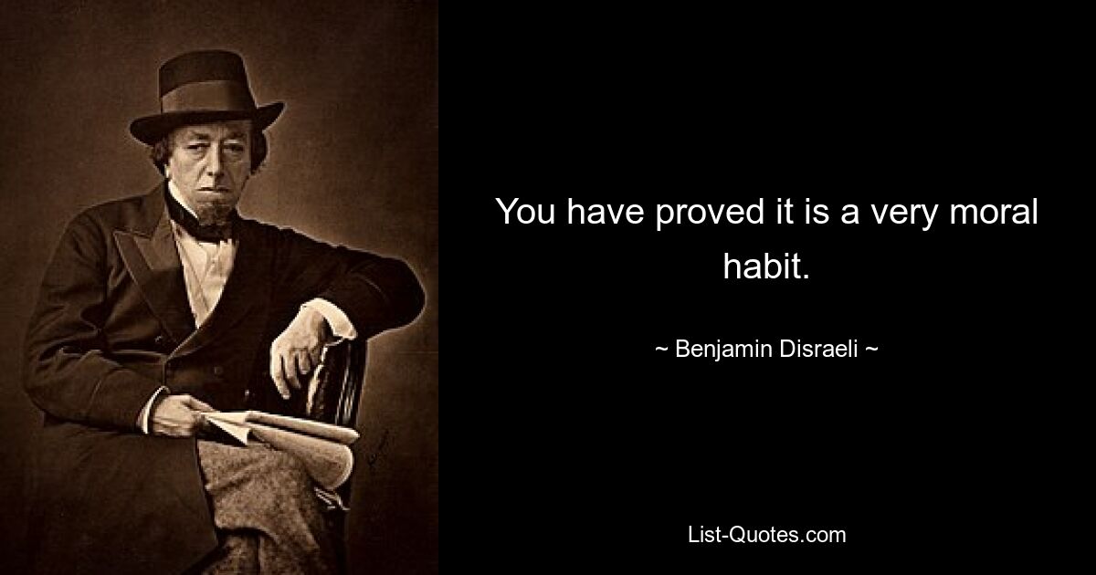 You have proved it is a very moral habit. — © Benjamin Disraeli