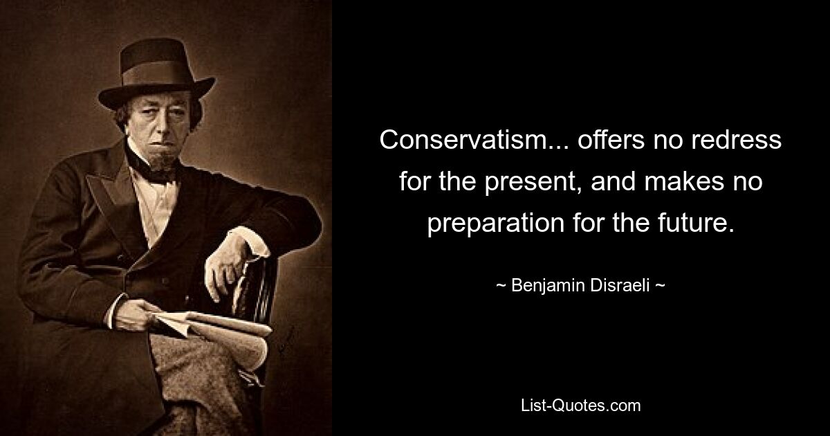 Conservatism... offers no redress for the present, and makes no preparation for the future. — © Benjamin Disraeli