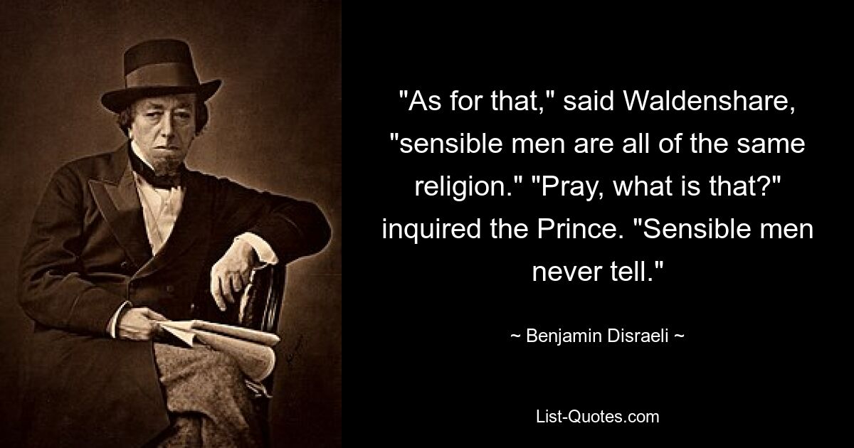 "As for that," said Waldenshare, "sensible men are all of the same religion." "Pray, what is that?" inquired the Prince. "Sensible men never tell." — © Benjamin Disraeli