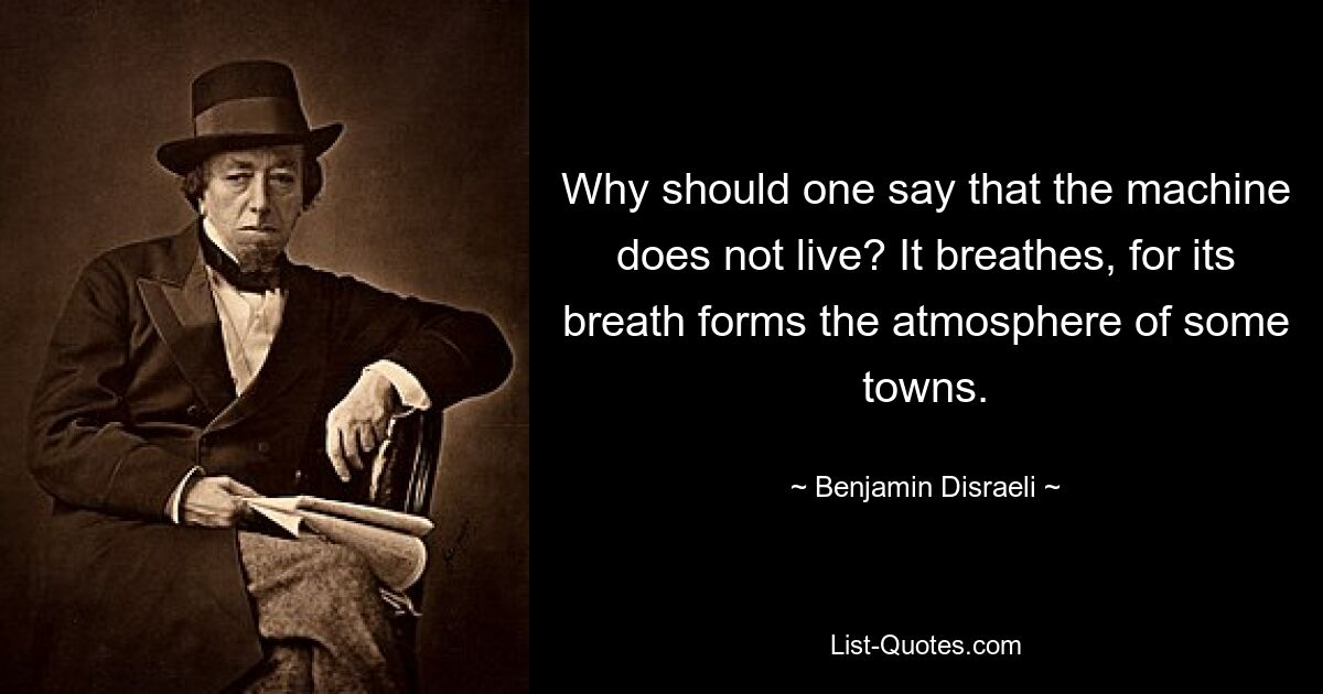 Why should one say that the machine does not live? It breathes, for its breath forms the atmosphere of some towns. — © Benjamin Disraeli