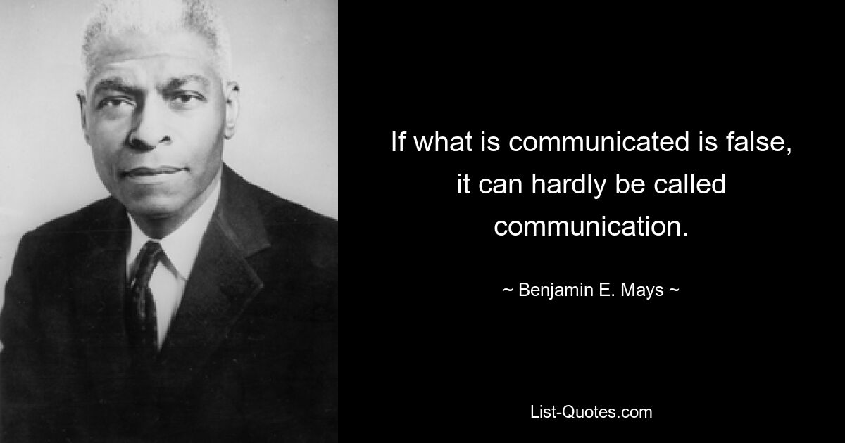 If what is communicated is false, it can hardly be called communication. — © Benjamin E. Mays