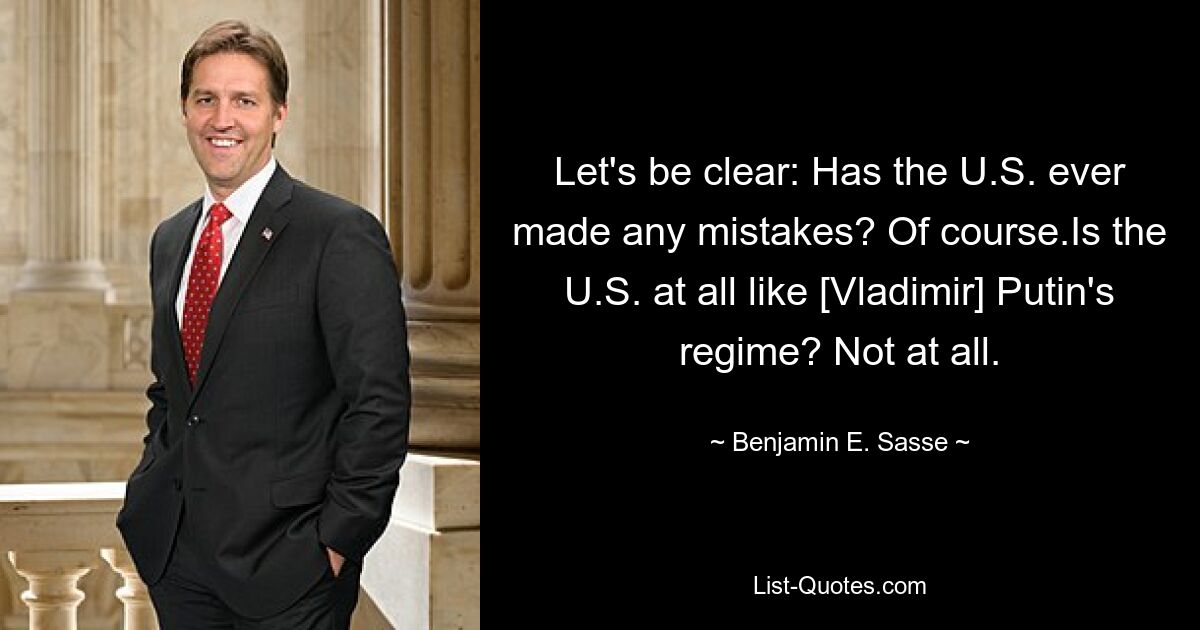 Let's be clear: Has the U.S. ever made any mistakes? Of course.Is the U.S. at all like [Vladimir] Putin's regime? Not at all. — © Benjamin E. Sasse