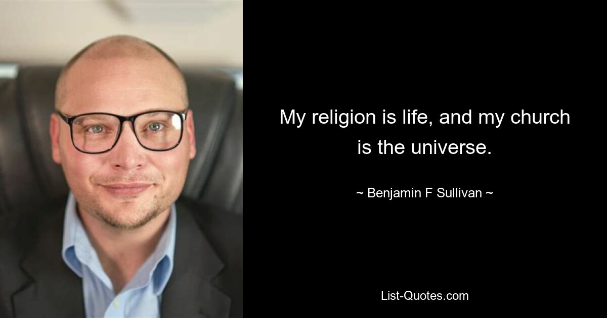 My religion is life, and my church is the universe. — © Benjamin F Sullivan