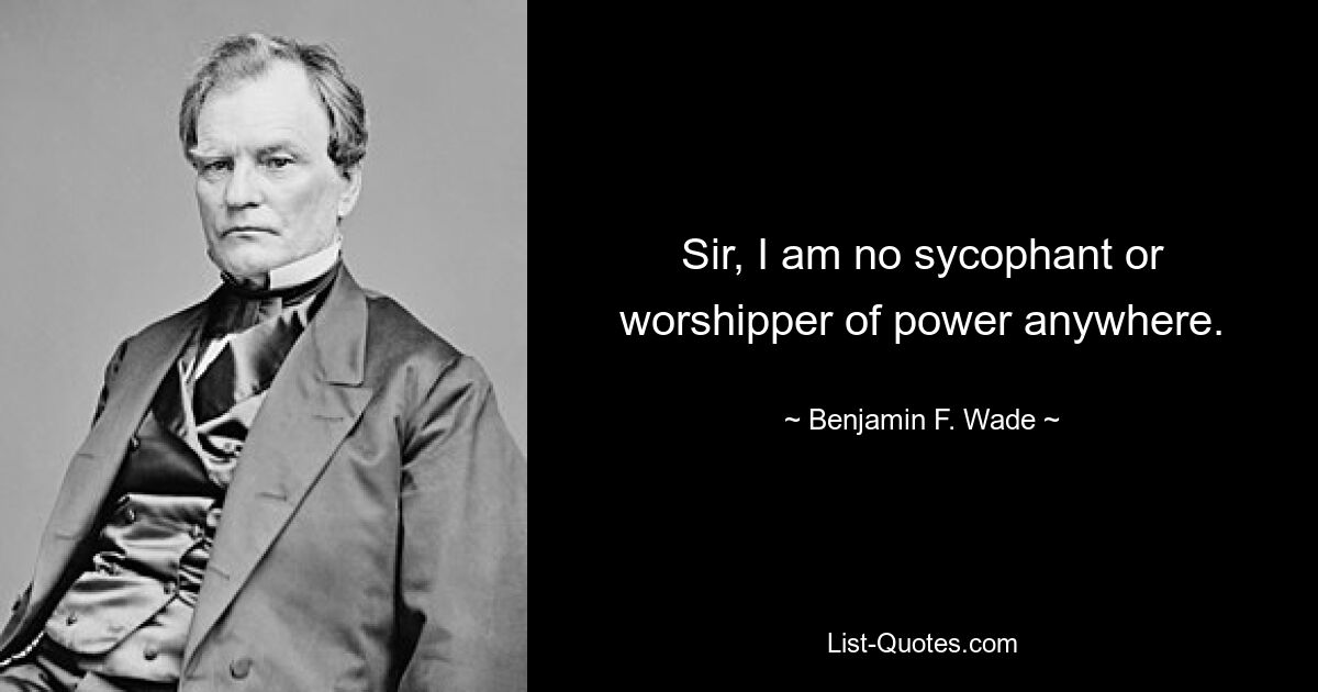 Сэр, я нигде не подхалим и не поклоняюсь власти. — © Бенджамин Ф. Уэйд 