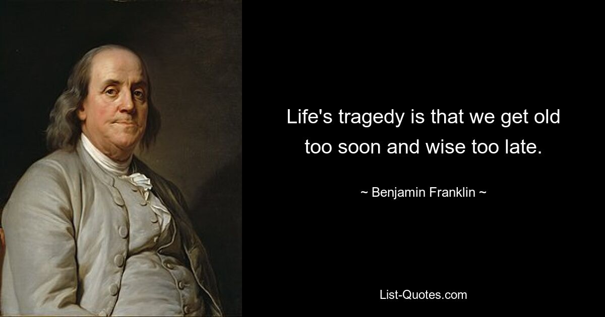 Life's tragedy is that we get old too soon and wise too late. — © Benjamin Franklin