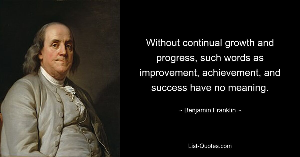 Without continual growth and progress, such words as improvement, achievement, and success have no meaning. — © Benjamin Franklin