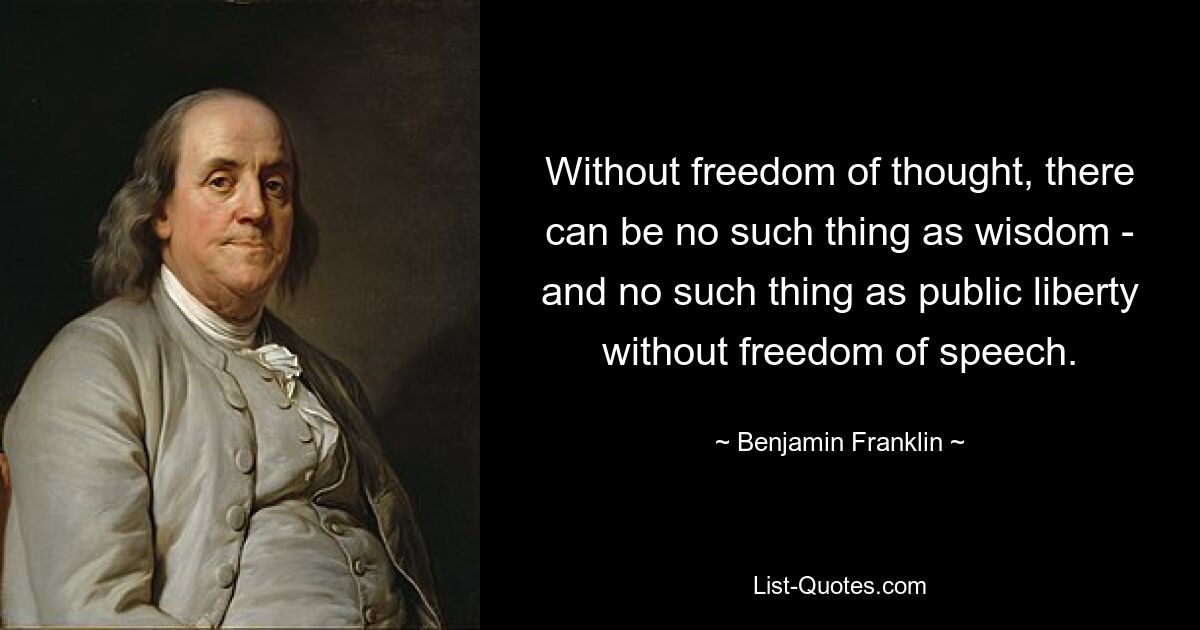 Without freedom of thought, there can be no such thing as wisdom - and no such thing as public liberty without freedom of speech. — © Benjamin Franklin