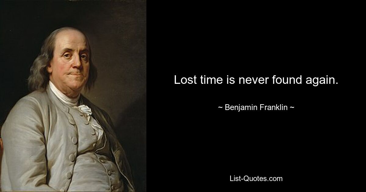 Lost time is never found again. — © Benjamin Franklin