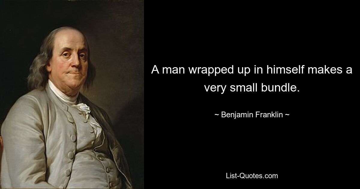 A man wrapped up in himself makes a very small bundle. — © Benjamin Franklin