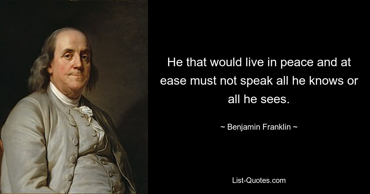 He that would live in peace and at ease must not speak all he knows or all he sees. — © Benjamin Franklin