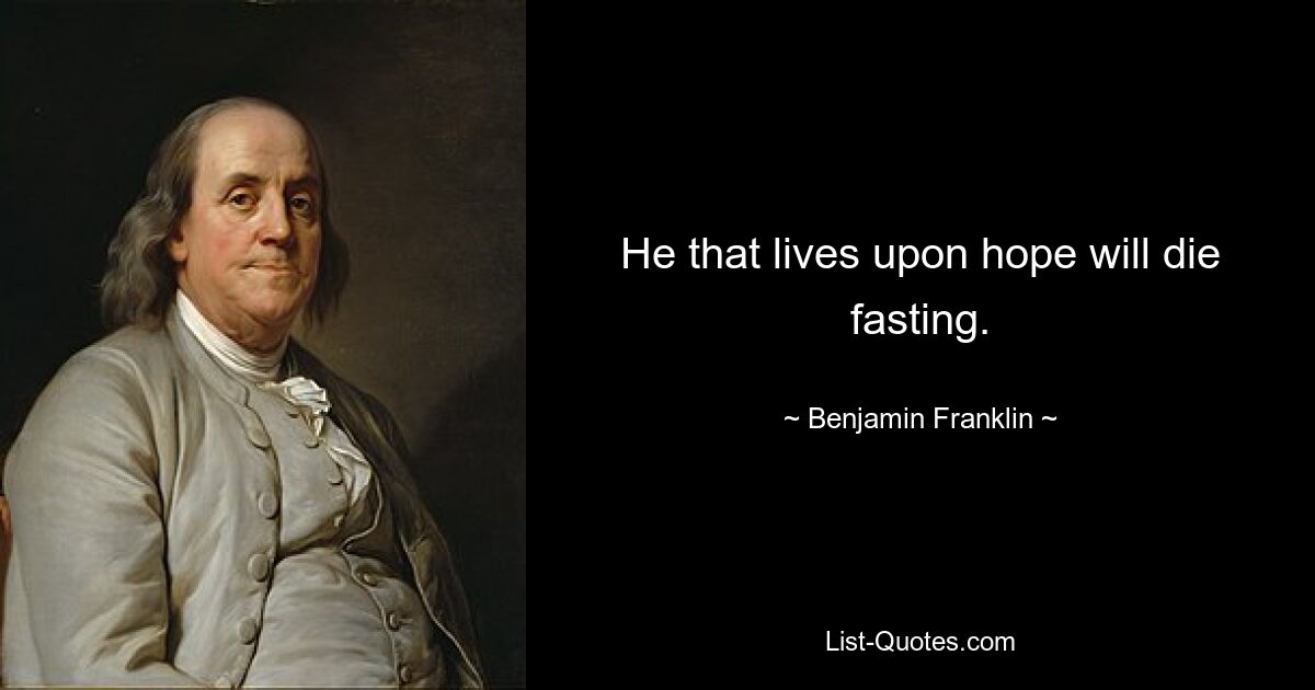 He that lives upon hope will die fasting. — © Benjamin Franklin