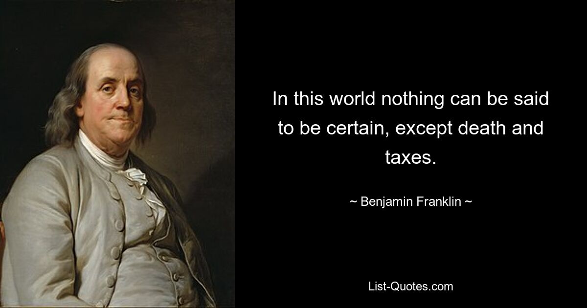 In this world nothing can be said to be certain, except death and taxes. — © Benjamin Franklin