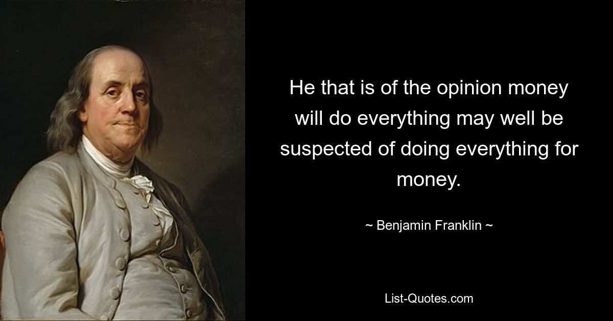 Тот, кто считает, что деньги сделают все, вполне может быть заподозрен в том, что он делает все ради денег. — © Бенджамин Франклин 
