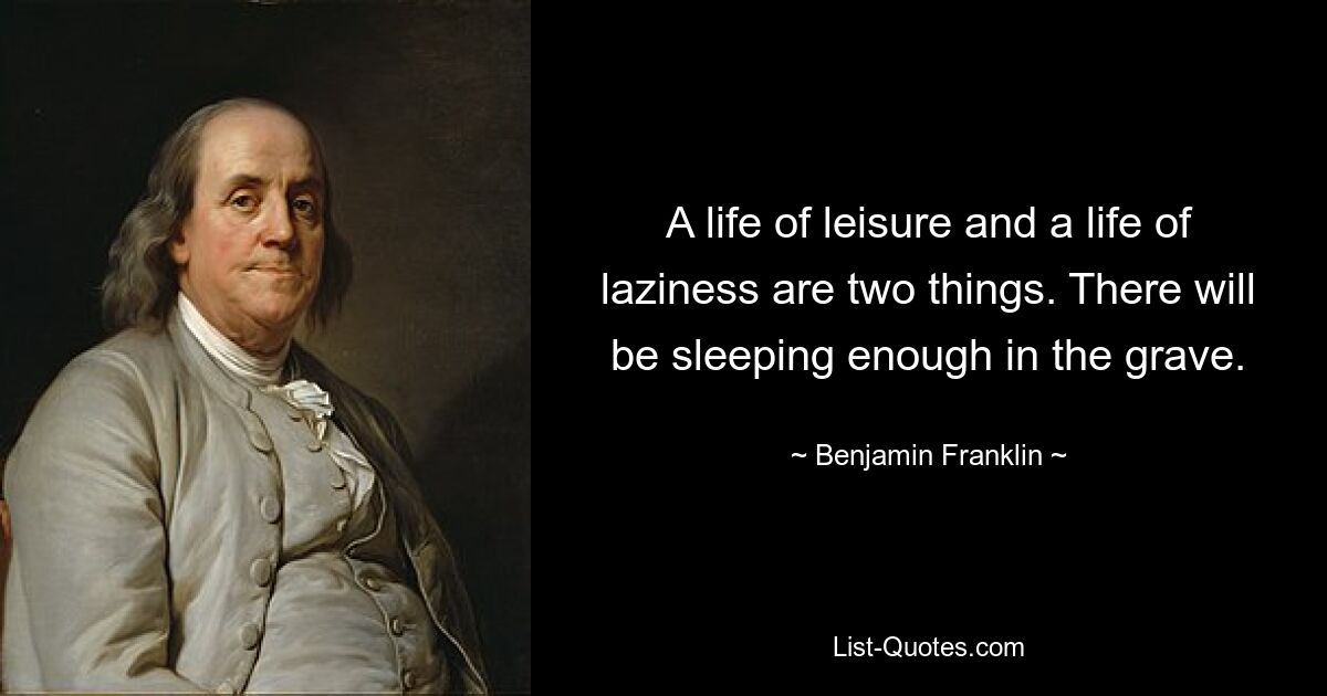 A life of leisure and a life of laziness are two things. There will be sleeping enough in the grave. — © Benjamin Franklin