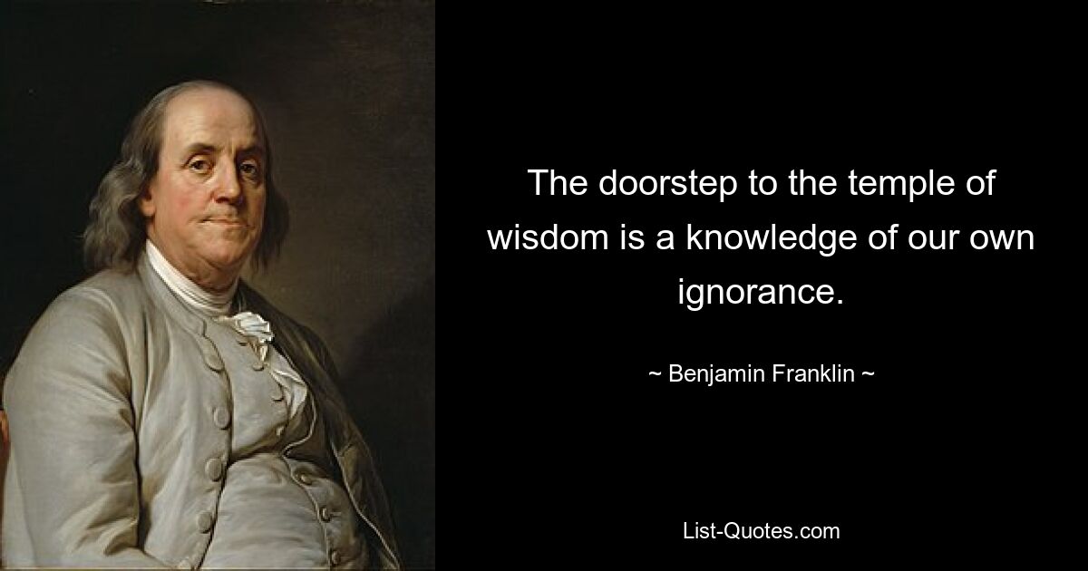 The doorstep to the temple of wisdom is a knowledge of our own ignorance. — © Benjamin Franklin